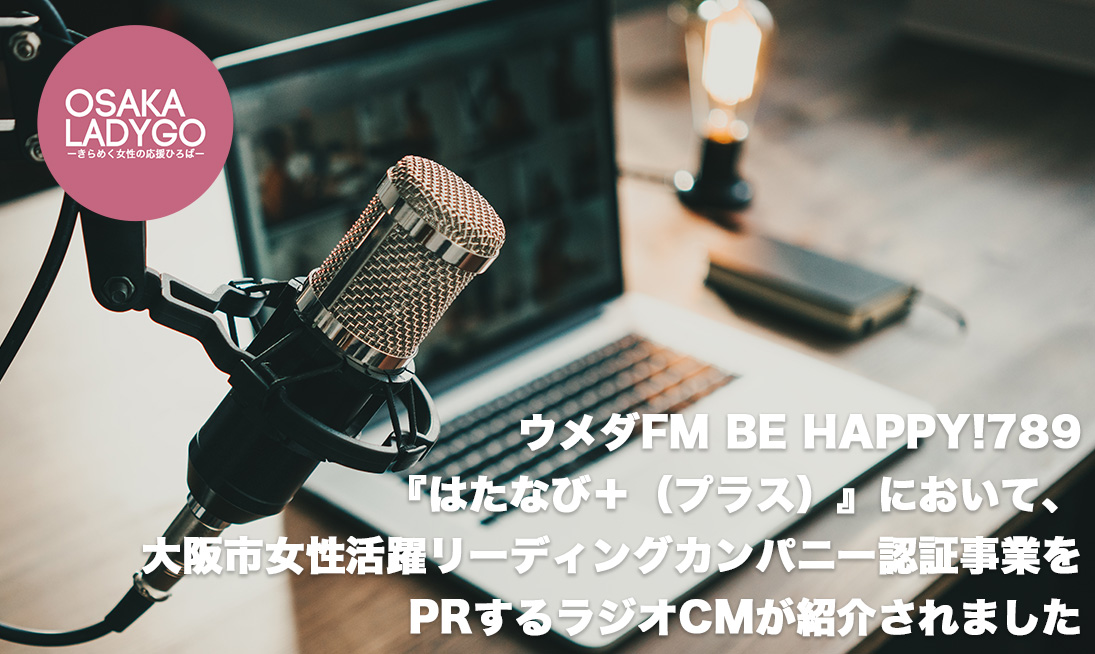 大阪市女性活躍リーディングカンパニーとの交流会で制作された認証企業をPRするラジオCMが、ウメダFM Be Happy!789『はたなび＋（プラス）』で、紹介されました。